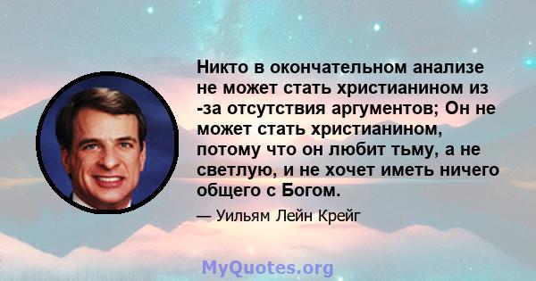 Никто в окончательном анализе не может стать христианином из -за отсутствия аргументов; Он не может стать христианином, потому что он любит тьму, а не светлую, и не хочет иметь ничего общего с Богом.