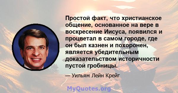 Простой факт, что христианское общение, основанное на вере в воскресение Иисуса, появился и процветал в самом городе, где он был казнен и похоронен, является убедительным доказательством историчности пустой гробницы.