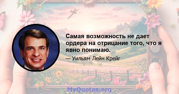 Самая возможность не дает ордера на отрицание того, что я явно понимаю.