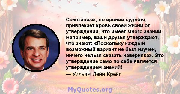 Скептицизм, по иронии судьбы, привлекает кровь своей жизни от утверждений, что имеет много знаний. Например, ваши друзья утверждают, что знают: «Поскольку каждый возможный вариант не был изучен, ничего нельзя сказать