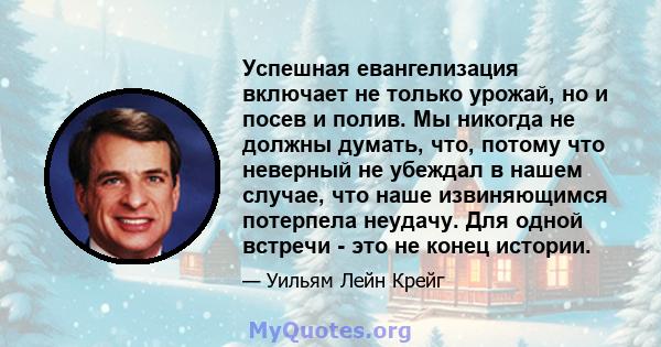 Успешная евангелизация включает не только урожай, но и посев и полив. Мы никогда не должны думать, что, потому что неверный не убеждал в нашем случае, что наше извиняющимся потерпела неудачу. Для одной встречи - это не