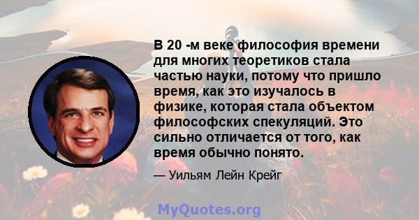 В 20 -м веке философия времени для многих теоретиков стала частью науки, потому что пришло время, как это изучалось в физике, которая стала объектом философских спекуляций. Это сильно отличается от того, как время