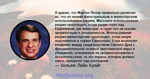 Я думаю, что Мартин Лютер правильно различал то, что он назвал магистральным и министерским использованием разума. Массовое использование разума происходит, когда разум стоит над Евангелием, как магистрат, и судит его