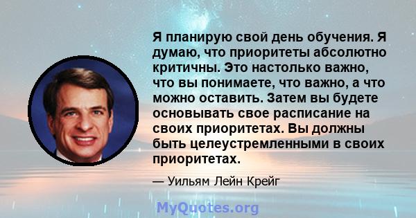 Я планирую свой день обучения. Я думаю, что приоритеты абсолютно критичны. Это настолько важно, что вы понимаете, что важно, а что можно оставить. Затем вы будете основывать свое расписание на своих приоритетах. Вы