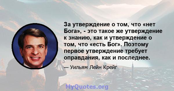 За утверждение о том, что «нет Бога», - это такое же утверждение к знанию, как и утверждение о том, что «есть Бог». Поэтому первое утверждение требует оправдания, как и последнее.