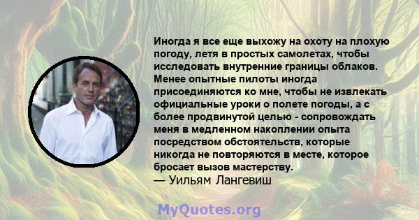 Иногда я все еще выхожу на охоту на плохую погоду, летя в простых самолетах, чтобы исследовать внутренние границы облаков. Менее опытные пилоты иногда присоединяются ко мне, чтобы не извлекать официальные уроки о полете 