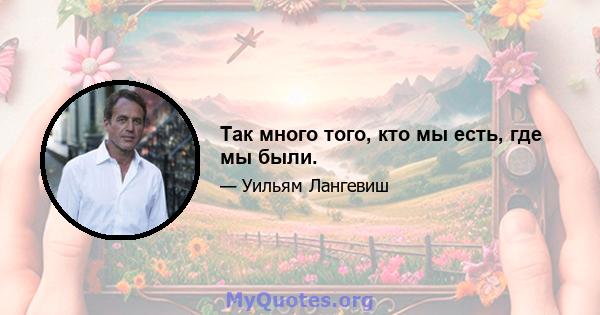 Так много того, кто мы есть, где мы были.