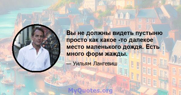 Вы не должны видеть пустыню просто как какое -то далекое место маленького дождя. Есть много форм жажды.