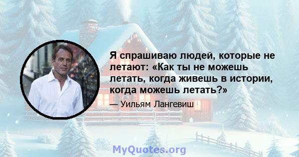 Я спрашиваю людей, которые не летают: «Как ты не можешь летать, когда живешь в истории, когда можешь летать?»