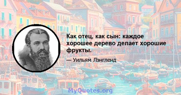 Как отец, как сын: каждое хорошее дерево делает хорошие фрукты.