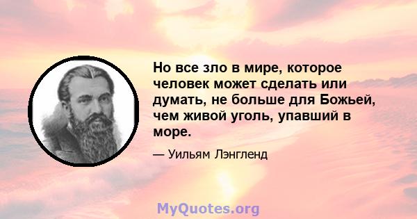 Но все зло в мире, которое человек может сделать или думать, не больше для Божьей, чем живой уголь, упавший в море.