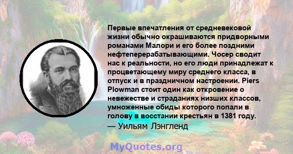 Первые впечатления от средневековой жизни обычно окрашиваются придворными романами Малори и его более поздними нефтеперерабатывающими. Чосер сводит нас к реальности, но его люди принадлежат к процветающему миру среднего 