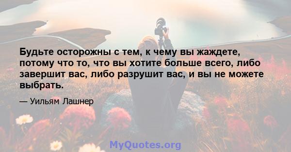 Будьте осторожны с тем, к чему вы жаждете, потому что то, что вы хотите больше всего, либо завершит вас, либо разрушит вас, и вы не можете выбрать.