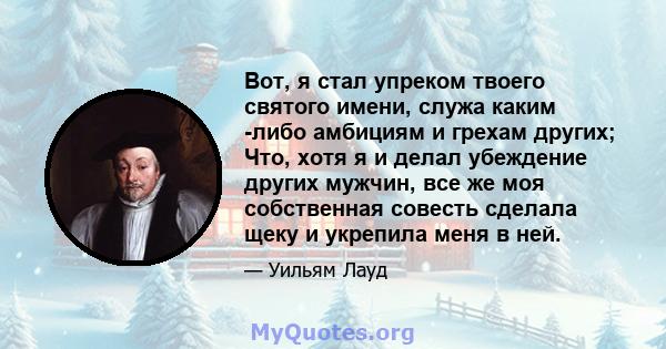 Вот, я стал упреком твоего святого имени, служа каким -либо амбициям и грехам других; Что, хотя я и делал убеждение других мужчин, все же моя собственная совесть сделала щеку и укрепила меня в ней.