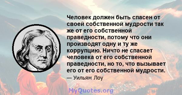 Человек должен быть спасен от своей собственной мудрости так же от его собственной праведности, потому что они производят одну и ту же коррупцию. Ничто не спасает человека от его собственной праведности, но то, что