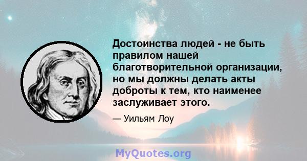 Достоинства людей - не быть правилом нашей благотворительной организации, но мы должны делать акты доброты к тем, кто наименее заслуживает этого.