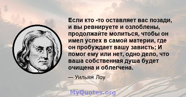 Если кто -то оставляет вас позади, и вы ревнируете и озлоблены, продолжайте молиться, чтобы он имел успех в самой материи, где он пробуждает вашу зависть; И помог ему или нет, одно дело, что ваша собственная душа будет