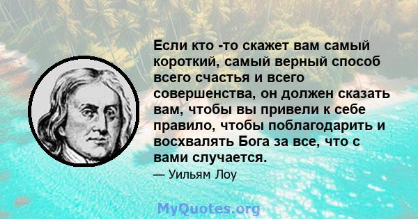 Если кто -то скажет вам самый короткий, самый верный способ всего счастья и всего совершенства, он должен сказать вам, чтобы вы привели к себе правило, чтобы поблагодарить и восхвалять Бога за все, что с вами случается.