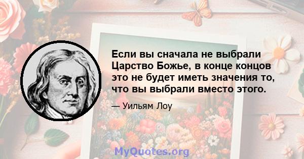 Если вы сначала не выбрали Царство Божье, в конце концов это не будет иметь значения то, что вы выбрали вместо этого.