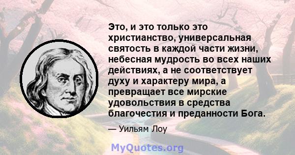 Это, и это только это христианство, универсальная святость в каждой части жизни, небесная мудрость во всех наших действиях, а не соответствует духу и характеру мира, а превращает все мирские удовольствия в средства