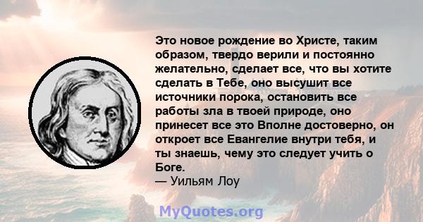 Это новое рождение во Христе, таким образом, твердо верили и постоянно желательно, сделает все, что вы хотите сделать в Тебе, оно высушит все источники порока, остановить все работы зла в твоей природе, оно принесет все 