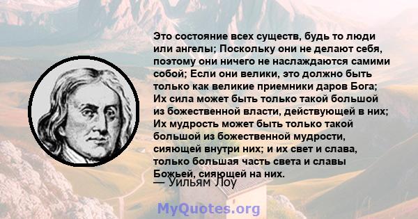 Это состояние всех существ, будь то люди или ангелы; Поскольку они не делают себя, поэтому они ничего не наслаждаются самими собой; Если они велики, это должно быть только как великие приемники даров Бога; Их сила может 