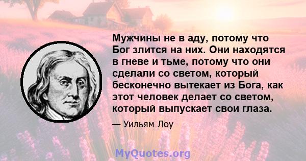 Мужчины не в аду, потому что Бог злится на них. Они находятся в гневе и тьме, потому что они сделали со светом, который бесконечно вытекает из Бога, как этот человек делает со светом, который выпускает свои глаза.