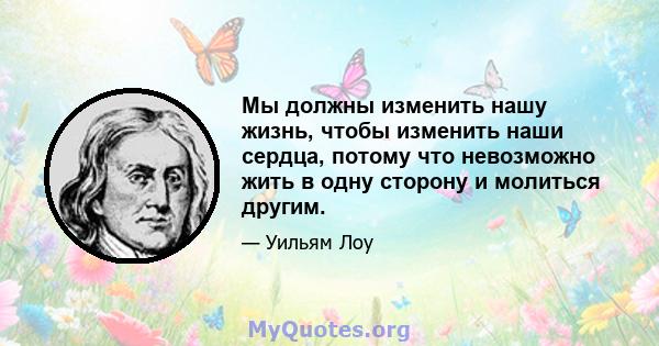 Мы должны изменить нашу жизнь, чтобы изменить наши сердца, потому что невозможно жить в одну сторону и молиться другим.