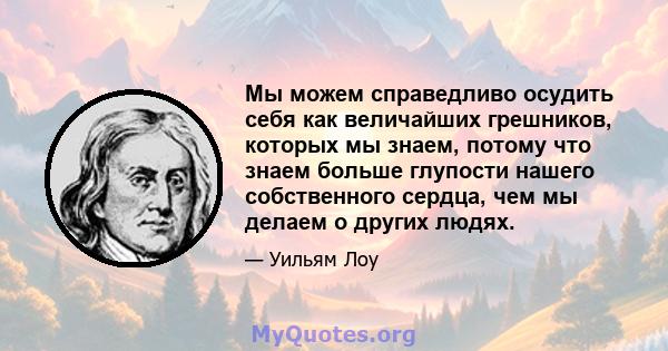 Мы можем справедливо осудить себя как величайших грешников, которых мы знаем, потому что знаем больше глупости нашего собственного сердца, чем мы делаем о других людях.