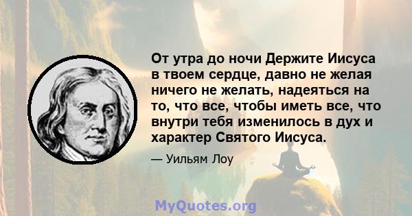 От утра до ночи Держите Иисуса в твоем сердце, давно не желая ничего не желать, надеяться на то, что все, чтобы иметь все, что внутри тебя изменилось в дух и характер Святого Иисуса.