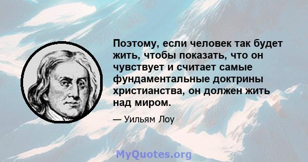 Поэтому, если человек так будет жить, чтобы показать, что он чувствует и считает самые фундаментальные доктрины христианства, он должен жить над миром.