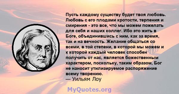 Пусть каждому существу будет твоя любовь. Любовь с его плодами кротости, терпения и смирения - это все, что мы можем пожелать для себя и наших коллег. Ибо это жить в Боге, объединившись с ним, как за время, так и на