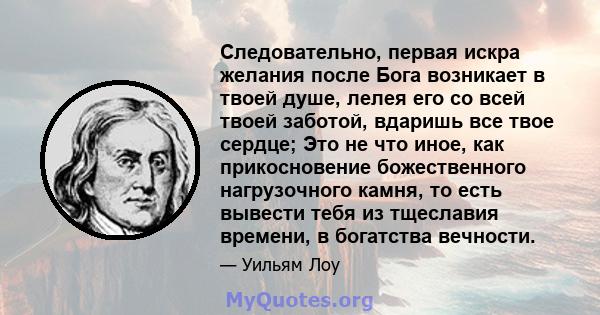 Следовательно, первая искра желания после Бога возникает в твоей душе, лелея его со всей твоей заботой, вдаришь все твое сердце; Это не что иное, как прикосновение божественного нагрузочного камня, то есть вывести тебя