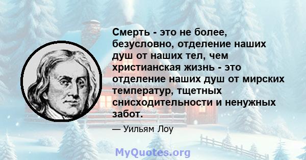 Смерть - это не более, безусловно, отделение наших душ от наших тел, чем христианская жизнь - это отделение наших душ от мирских температур, тщетных снисходительности и ненужных забот.