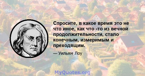 Спросите, в какое время это не что иное, как что -то из вечной продолжительности, стало конечным, измеримым и преходящим.