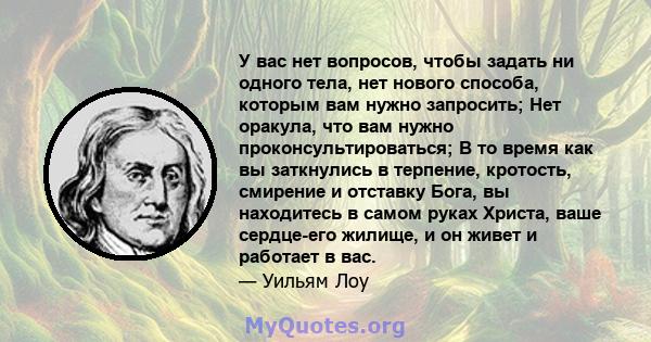 У вас нет вопросов, чтобы задать ни одного тела, нет нового способа, которым вам нужно запросить; Нет оракула, что вам нужно проконсультироваться; В то время как вы заткнулись в терпение, кротость, смирение и отставку