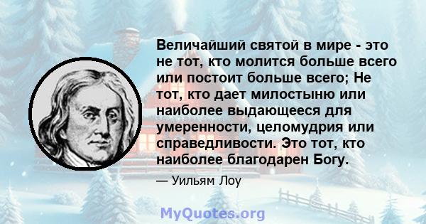 Величайший святой в мире - это не тот, кто молится больше всего или постоит больше всего; Не тот, кто дает милостыню или наиболее выдающееся для умеренности, целомудрия или справедливости. Это тот, кто наиболее