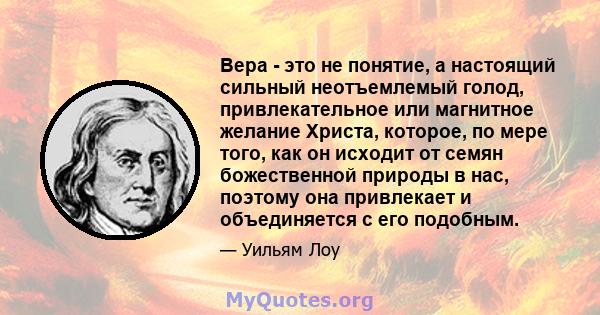 Вера - это не понятие, а настоящий сильный неотъемлемый голод, привлекательное или магнитное желание Христа, которое, по мере того, как он исходит от семян божественной природы в нас, поэтому она привлекает и