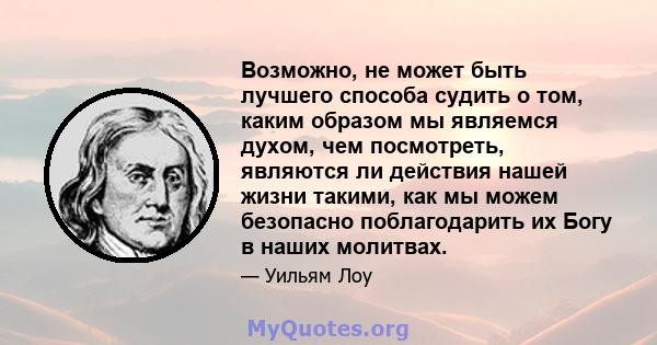 Возможно, не может быть лучшего способа судить о том, каким образом мы являемся духом, чем посмотреть, являются ли действия нашей жизни такими, как мы можем безопасно поблагодарить их Богу в наших молитвах.