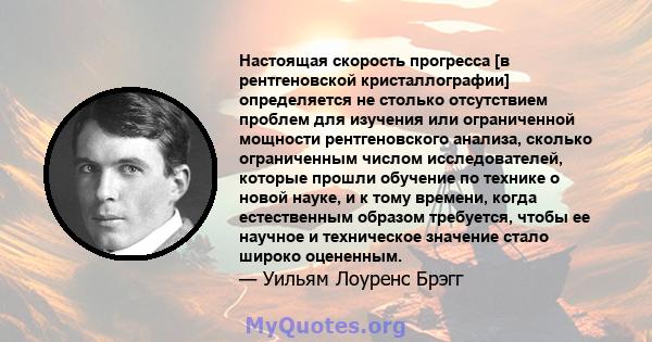 Настоящая скорость прогресса [в рентгеновской кристаллографии] определяется не столько отсутствием проблем для изучения или ограниченной мощности рентгеновского анализа, сколько ограниченным числом исследователей,