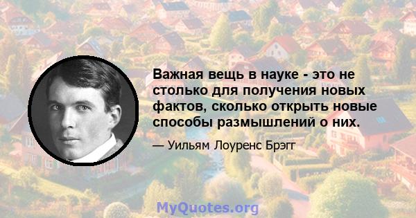 Важная вещь в науке - это не столько для получения новых фактов, сколько открыть новые способы размышлений о них.