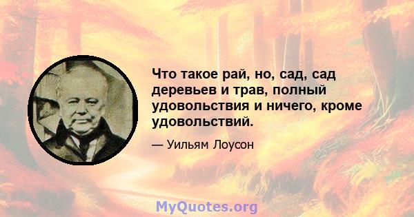 Что такое рай, но, сад, сад деревьев и трав, полный удовольствия и ничего, кроме удовольствий.