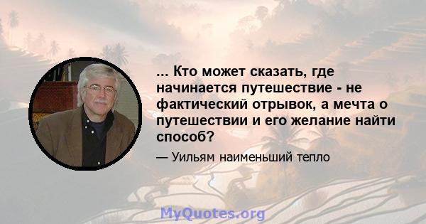 ... Кто может сказать, где начинается путешествие - не фактический отрывок, а мечта о путешествии и его желание найти способ?