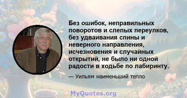 Без ошибок, неправильных поворотов и слепых переулков, без удваивания спины и неверного направления, исчезновения и случайных открытий, не было ни одной радости в ходьбе по лабиринту.