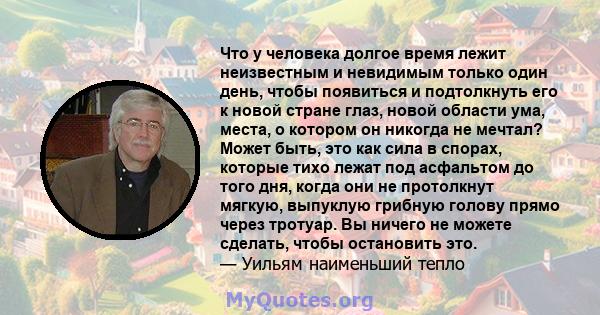 Что у человека долгое время лежит неизвестным и невидимым только один день, чтобы появиться и подтолкнуть его к новой стране глаз, новой области ума, места, о котором он никогда не мечтал? Может быть, это как сила в