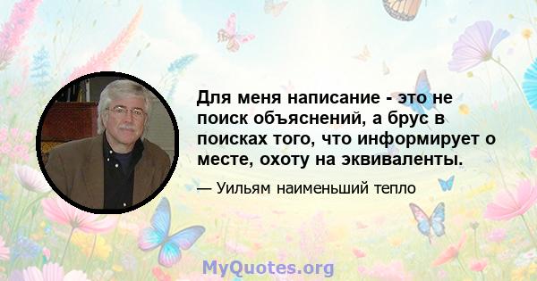 Для меня написание - это не поиск объяснений, а брус в поисках того, что информирует о месте, охоту на эквиваленты.