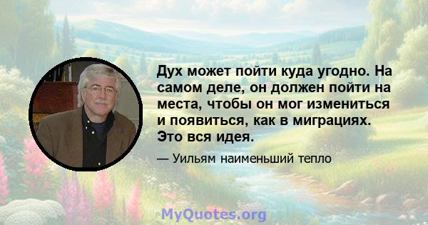 Дух может пойти куда угодно. На самом деле, он должен пойти на места, чтобы он мог измениться и появиться, как в миграциях. Это вся идея.