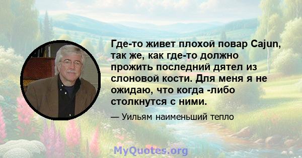 Где-то живет плохой повар Cajun, так же, как где-то должно прожить последний дятел из слоновой кости. Для меня я не ожидаю, что когда -либо столкнутся с ними.