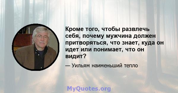 Кроме того, чтобы развлечь себя, почему мужчина должен притворяться, что знает, куда он идет или понимает, что он видит?