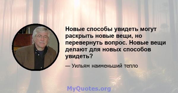 Новые способы увидеть могут раскрыть новые вещи, но перевернуть вопрос. Новые вещи делают для новых способов увидеть?